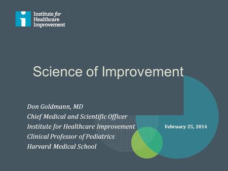 Science of Improvement Don Goldmann, MD Chief Medical and Scientific Officer Institute for Healthcare Improvement Clinical Professor of Pediatrics Harvard.