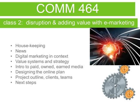 COMM 464 class 2: disruption & adding value with e-marketing House-keeping News Digital marketing in context Value systems and strategy Intro to paid,