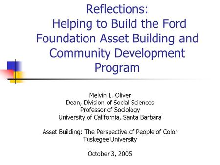 Reflections: Helping to Build the Ford Foundation Asset Building and Community Development Program Melvin L. Oliver Dean, Division of Social Sciences Professor.