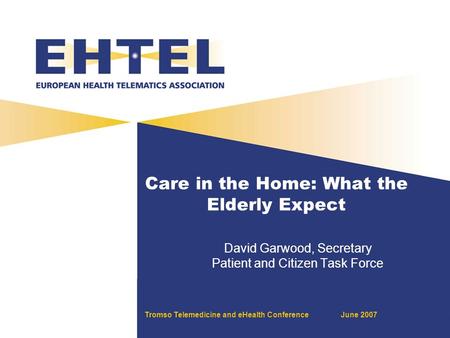 Tromso Telemedicine and eHealth ConferenceJune 2007 Care in the Home: What the Elderly Expect David Garwood, Secretary Patient and Citizen Task Force.