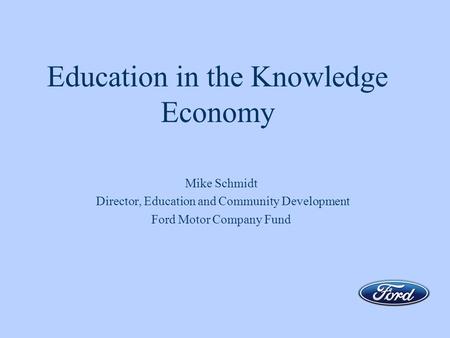 Education in the Knowledge Economy Mike Schmidt Director, Education and Community Development Ford Motor Company Fund.