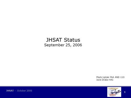 1 JHSAT - October 2006 JHSAT Status September 25, 2006 Mark Liptak FAA ANE-110 Jack Drake HAI.