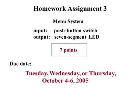 Homework Assignment 3 Due date: Tuesday, Wednesday, or Thursday, October 4-6, 2005 input: push-button switch output: seven-segment LED 7 points Menu System.