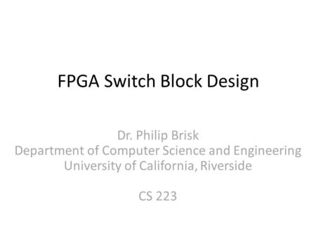 FPGA Switch Block Design Dr. Philip Brisk Department of Computer Science and Engineering University of California, Riverside CS 223.