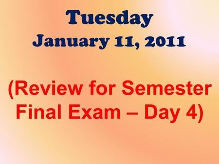 Tuesday January 11, 2011 (Review for Semester Final Exam – Day 4)