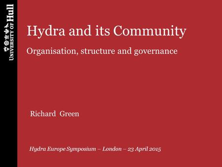 Hydra and its Community Organisation, structure and governance Hydra Europe Symposium – London – 23 April 2015 Richard Green.