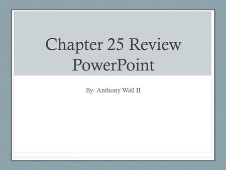 Chapter 25 Review PowerPoint By: Anthony Wall II.