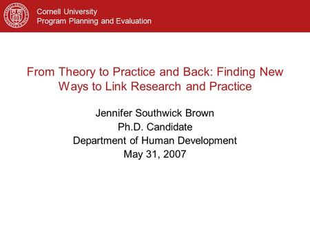 Cornell University Program Planning and Evaluation From Theory to Practice and Back: Finding New Ways to Link Research and Practice Jennifer Southwick.