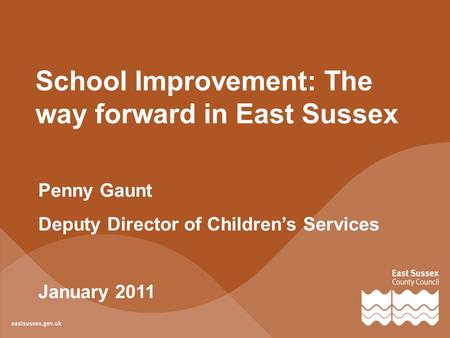 School Improvement: The way forward in East Sussex Penny Gaunt Deputy Director of Children’s Services January 2011.