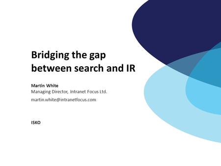 Bridging the gap between search and IR Martin White Managing Director, Intranet Focus Ltd. ISKO.