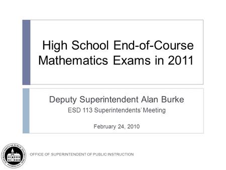 OFFICE OF SUPERINTENDENT OF PUBLIC INSTRUCTION High School End-of-Course Mathematics Exams in 2011 Deputy Superintendent Alan Burke ESD 113 Superintendents’