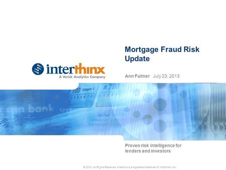 Mortgage Fraud Risk Update Ann Fulmer July 23, 2013 Proven risk intelligence for lenders and investors © 2013. All Rights Reserved. Interthinx is a registered.