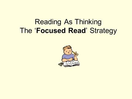 Reading As Thinking The ‘Focused Read’ Strategy. “Focused Read” A “focused read” strategy will help you think while you read. You will be able to compare.