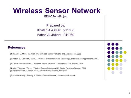 1 Wireless Sensor Network EE400 Term Project Prepared by, Khaled Al-Omar211805 Fahad Al-Jabarti241980 References [1] Yingshu Li, My T.Thai, Weili Wu, “Wireless.