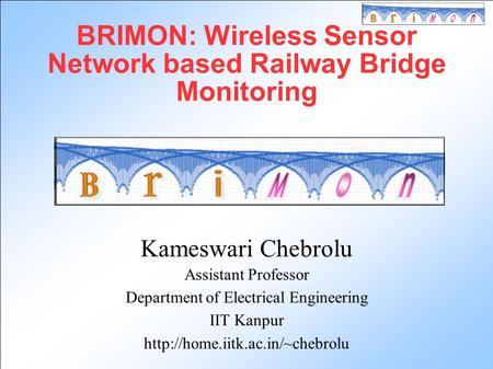 BRIMON: Wireless Sensor Network based Railway Bridge Monitoring Kameswari Chebrolu Assistant Professor Department of Electrical Engineering IIT Kanpur.