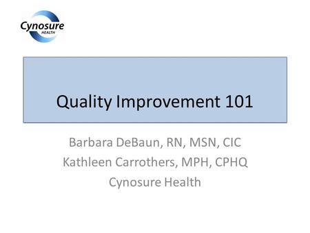 Quality Improvement 101 Barbara DeBaun, RN, MSN, CIC Kathleen Carrothers, MPH, CPHQ Cynosure Health.