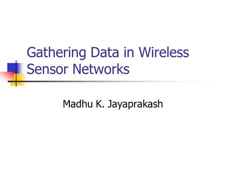 Gathering Data in Wireless Sensor Networks Madhu K. Jayaprakash.