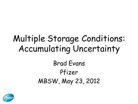 Multiple Storage Conditions: Accumulating Uncertainty Brad Evans Pfizer MBSW, May 23, 2012.