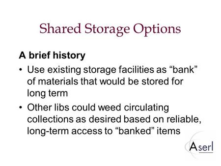 Shared Storage Options A brief history Use existing storage facilities as “bank” of materials that would be stored for long term Other libs could weed.