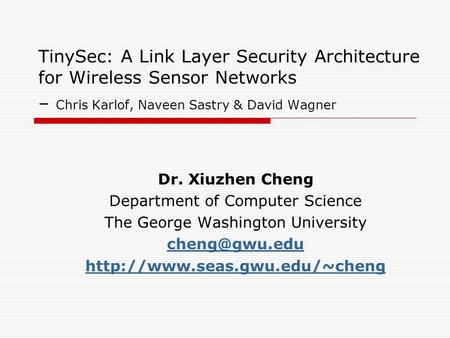 TinySec: A Link Layer Security Architecture for Wireless Sensor Networks – Chris Karlof, Naveen Sastry & David Wagner Dr. Xiuzhen Cheng Department of Computer.