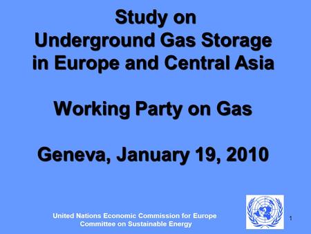 1 Study on Underground Gas Storage in Europe and Central Asia Working Party on Gas Geneva, January 19, 2010 United Nations Economic Commission for Europe.