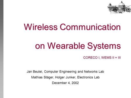 Wireless Communication on Wearable Systems CORECO I, WEMS II + III Jan Beutel, Computer Engineering and Networks Lab Mathias Stäger, Holger Junker, Electronics.