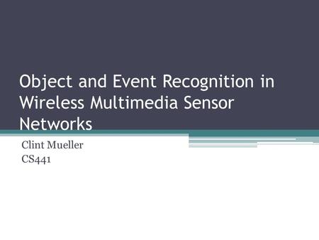 Object and Event Recognition in Wireless Multimedia Sensor Networks Clint Mueller CS441.