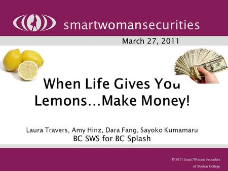 © 2011 Smart Woman Securities of Boston College When Life Gives You Lemons…Make Money! Laura Travers, Amy Hinz, Dara Fang, Sayoko Kumamaru BC SWS for BC.