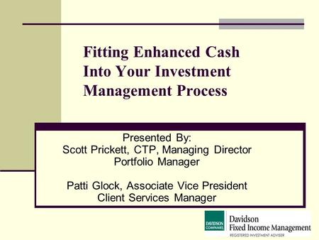 Fitting Enhanced Cash Into Your Investment Management Process Presented By: Scott Prickett, CTP, Managing Director Portfolio Manager Patti Glock, Associate.