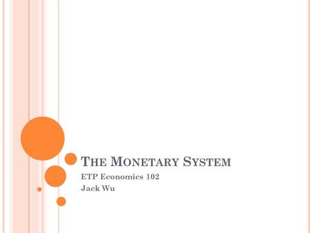 T HE M ONETARY S YSTEM ETP Economics 102 Jack Wu.