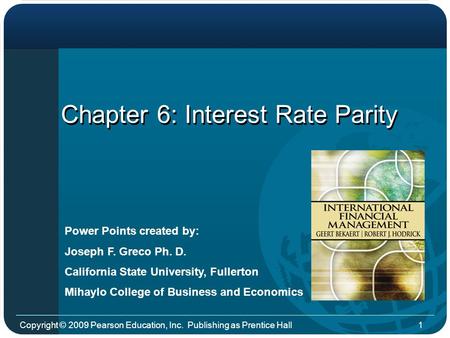 Copyright © 2009 Pearson Education, Inc. Publishing as Prentice Hall1 Chapter 6: Interest Rate Parity Power Points created by: Joseph F. Greco Ph. D. California.