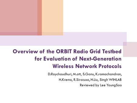 Overview of the ORBIT Radio Grid Testbed for Evaluation of Next-Generation Wireless Network Protocols D.Raychaudhuri, M.ott, S.Ganu, K.ramachandran, H.Kremo,