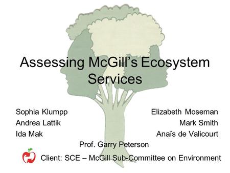 Assessing McGill’s Ecosystem Services Sophia Klumpp Andrea Lattik Ida Mak Elizabeth Moseman Mark Smith Anaïs de Valicourt Prof. Garry Peterson Client: