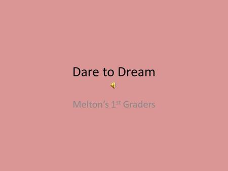 Dare to Dream Melton’s 1 st Graders Trinity Danner I Dream About…. Being married with two kids, going to college to choose my career path, and being.