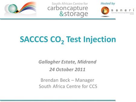 Hosted by SACCCS CO 2 Test Injection Gallagher Estate, Midrand 24 October 2011 Brendan Beck – Manager South Africa Centre for CCS.