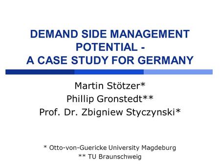 DEMAND SIDE MANAGEMENT POTENTIAL - A CASE STUDY FOR GERMANY Martin Stötzer* Phillip Gronstedt** Prof. Dr. Zbigniew Styczynski* * Otto-von-Guericke University.