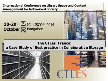 The CTLes, France: a Case Study of Best practice in Collaborative Storage International Conference on Library Space and Content management for Networked.