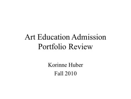 Art Education Admission Portfolio Review Korinne Huber Fall 2010.