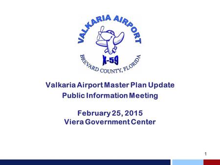 Valkaria Airport Master Plan Update Public Information Meeting February 25, 2015 Viera Government Center.