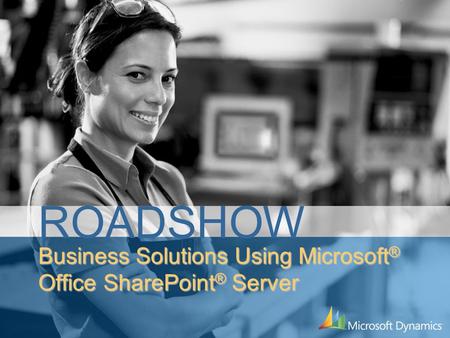 Business Solutions Using Microsoft ® Office SharePoint ® Server ROADSHOW.