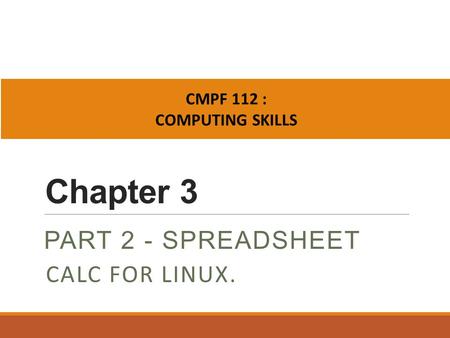 Chapter 3 PART 2 - SPREADSHEET CMPF 112 : COMPUTING SKILLS CALC FOR LINUX.