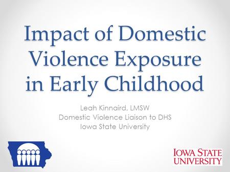 Impact of Domestic Violence Exposure in Early Childhood Leah Kinnaird, LMSW Domestic Violence Liaison to DHS Iowa State University.