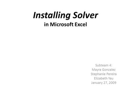 Installing Solver in Microsoft Excel Subteam 4: Mayra Gonzalez Stephanie Pereira Elizabeth Yau January 27, 2009.