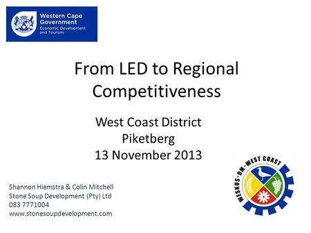 From LED to Regional Competitiveness Shannon Hiemstra & Colin Mitchell Stone Soup Development (Pty) Ltd 083 7771004 www.stonesoupdevelopment.com West Coast.