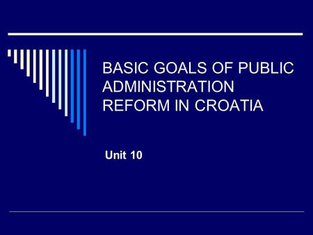 BASIC GOALS OF PUBLIC ADMINISTRATION REFORM IN CROATIA Unit 10.