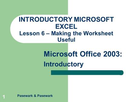 Pasewark & Pasewark Microsoft Office 2003: Introductory 1 INTRODUCTORY MICROSOFT EXCEL Lesson 6 – Making the Worksheet Useful.