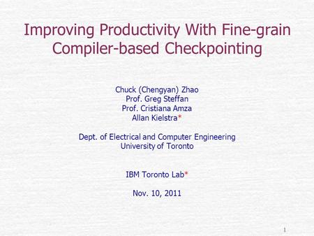 1 Improving Productivity With Fine-grain Compiler-based Checkpointing Chuck (Chengyan) Zhao Prof. Greg Steffan Prof. Cristiana Amza Allan Kielstra* Dept.