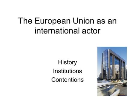 The European Union as an international actor History Institutions Contentions.