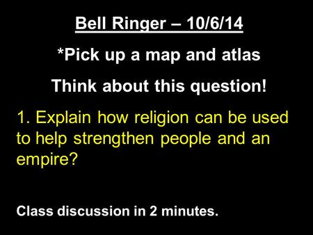 Bell Ringer – 10/6/14 *Pick up a map and atlas Think about this question! 1. Explain how religion can be used to help strengthen people and an empire?