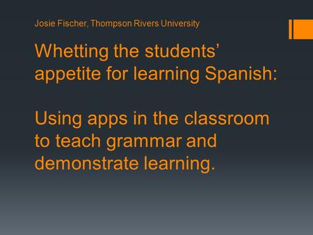 Josie Fischer, Thompson Rivers University Whetting the students’ appetite for learning Spanish: Using apps in the classroom to teach grammar and demonstrate.